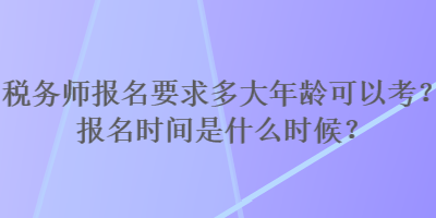 稅務(wù)師報名要求多大年齡可以考？報名時間是什么時候？