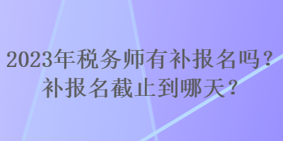 2023年稅務(wù)師有補報名嗎？補報名截止到哪天？