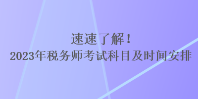 速速了解！2023年稅務(wù)師考試科目及時(shí)間安排