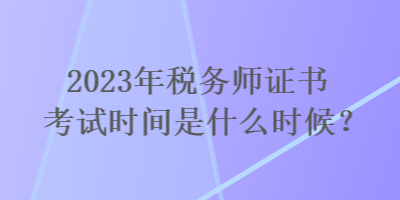 2023年稅務(wù)師證書考試時間是什么時候？