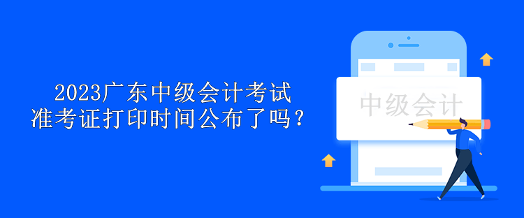 2023廣東中級(jí)會(huì)計(jì)考試準(zhǔn)考證打印時(shí)間公布了嗎？