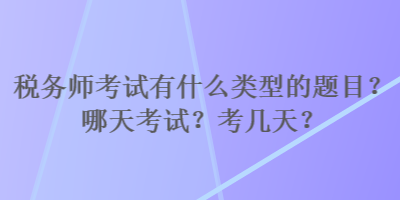 稅務(wù)師考試有什么類型的題目？哪天考試？考幾天？