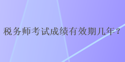 稅務(wù)師考試成績(jī)有效期幾年？