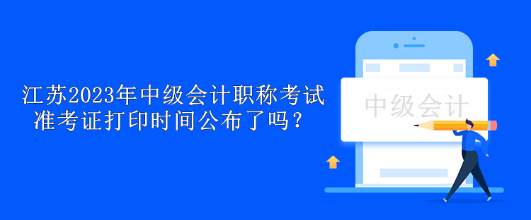 江蘇2023年中級會計(jì)職稱考試準(zhǔn)考證打印時(shí)間公布了嗎？