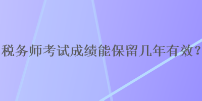 稅務(wù)師考試成績(jī)能保留幾年有效？