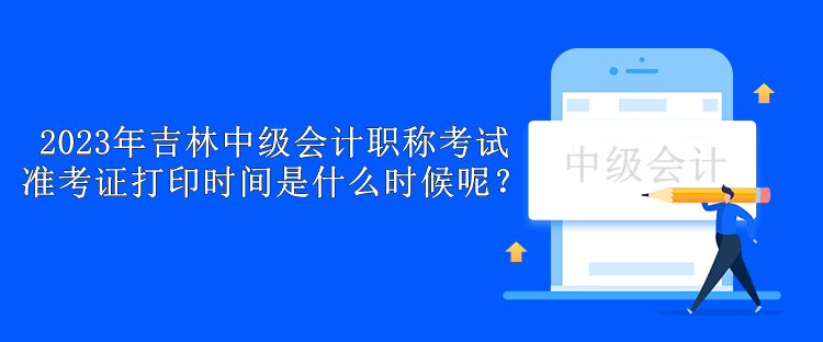 2023年吉林中級會計職稱考試準(zhǔn)考證打印時間是什么時候呢？