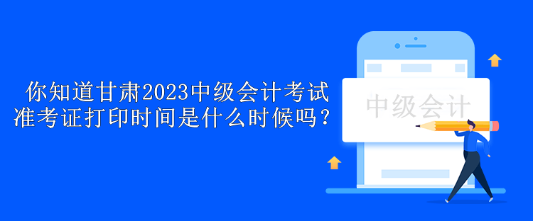 你知道甘肅2023中級會計考試準考證打印時間是什么時候嗎？