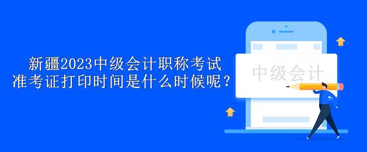 新疆2023中級會計職稱考試準(zhǔn)考證打印時間是什么時候呢？