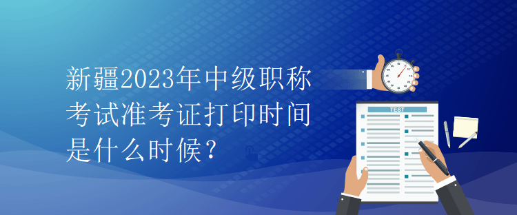 新疆2023年中級職稱考試準考證打印時間是什么時候？