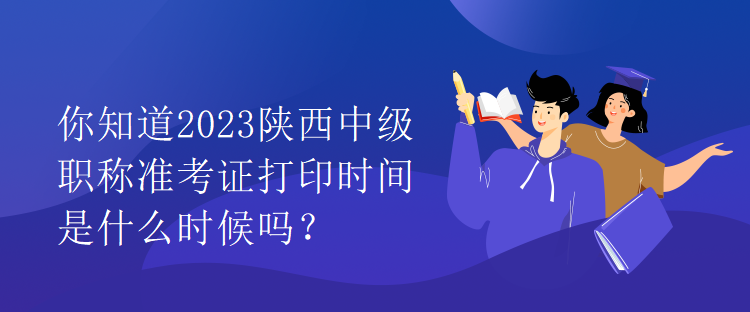 你知道2023陜西中級職稱準(zhǔn)考證打印時間是什么時候嗎？