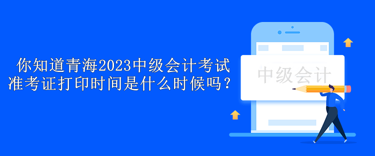 你知道青海2023中級會計考試準考證打印時間是什么時候嗎？