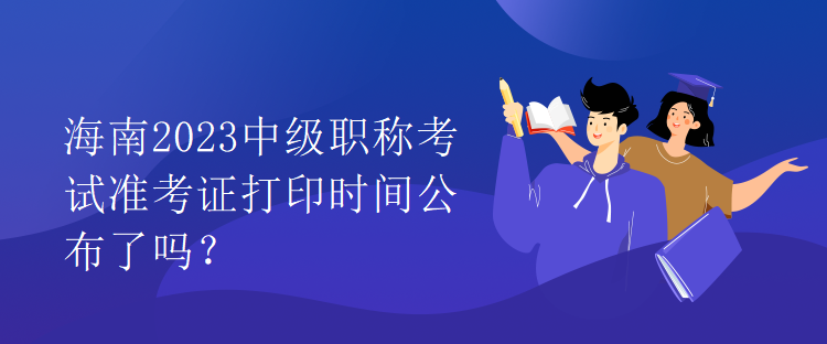 海南2023中級職稱考試準(zhǔn)考證打印時間公布了嗎？