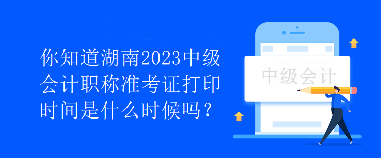 你知道湖南2023中級會計職稱準考證打印時間是什么時候嗎？