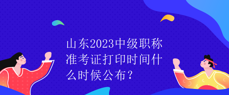 山東2023中級(jí)職稱準(zhǔn)考證打印時(shí)間什么時(shí)候公布？