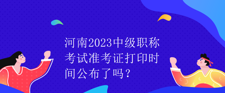 河南2023中級(jí)職稱考試準(zhǔn)考證打印時(shí)間公布了嗎？