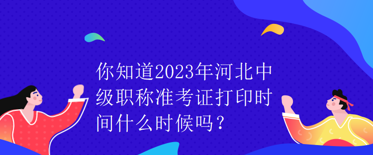 你知道2023年河北中級(jí)職稱準(zhǔn)考證打印時(shí)間什么時(shí)候嗎？