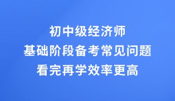 初中級(jí)經(jīng)濟(jì)師基礎(chǔ)階段備考常見問題 看完再學(xué)效率更高