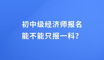 初中級(jí)經(jīng)濟(jì)師報(bào)名能不能只報(bào)一科？