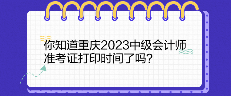 你知道重慶2023中級(jí)會(huì)計(jì)師準(zhǔn)考證打印時(shí)間了嗎？