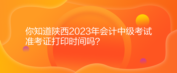 你知道陜西2023年會(huì)計(jì)中級(jí)考試準(zhǔn)考證打印時(shí)間嗎？