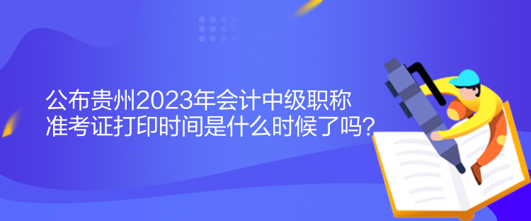 公布貴州2023年會(huì)計(jì)中級(jí)職稱準(zhǔn)考證打印時(shí)間是什么時(shí)候了嗎？