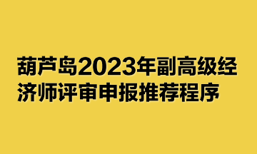 葫蘆島2023年副高級(jí)經(jīng)濟(jì)師評(píng)審申報(bào)推薦程序