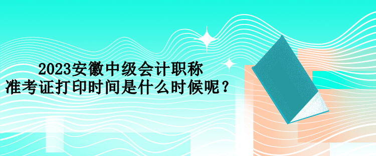 2023安徽中級會計職稱準(zhǔn)考證打印時間是什么時候呢？