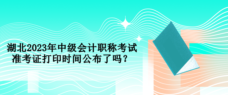 湖北2023年中級(jí)會(huì)計(jì)職稱考試準(zhǔn)考證打印時(shí)間公布了嗎？