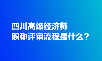 四川高級經(jīng)濟(jì)師職稱評審流程是什么？