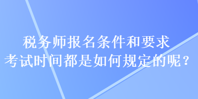 稅務(wù)師報(bào)名條件和要求考試時(shí)間都是如何規(guī)定的呢？