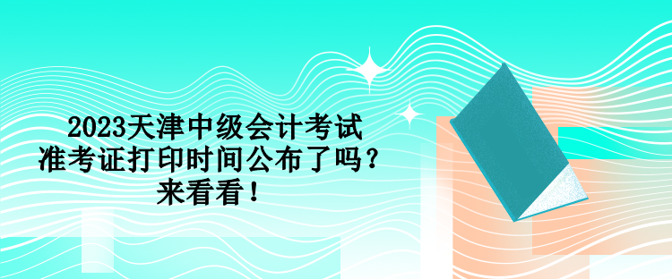 2023天津中級(jí)會(huì)計(jì)考試準(zhǔn)考證打印時(shí)間公布了嗎？來(lái)看看！