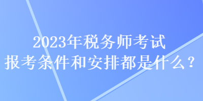 2023年稅務(wù)師考試報(bào)考條件和安排都是什么？