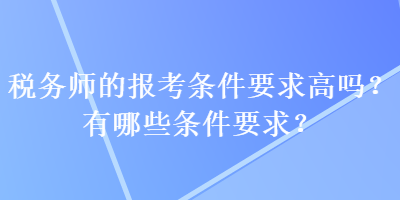 稅務(wù)師的報(bào)考條件要求高嗎？有哪些條件要求？