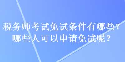 稅務(wù)師考試免試條件有哪些？哪些人可以申請免試呢？