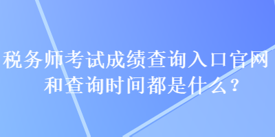 稅務師考試成績查詢入口官網和查詢時間都是什么？