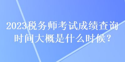 2023稅務(wù)師考試成績查詢時(shí)間大概是什么時(shí)候？