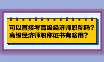 可以直接考高級(jí)經(jīng)濟(jì)師職稱嗎？高級(jí)經(jīng)濟(jì)師職稱證書有啥用？