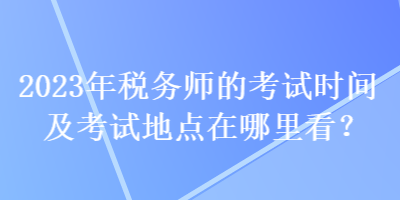 2023年稅務師的考試時間及考試地點在哪里看？