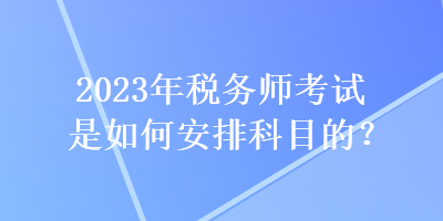 2023年稅務(wù)師考試是如何安排科目的？