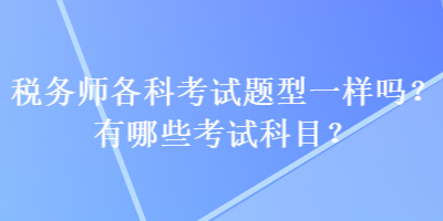 稅務(wù)師各科考試題型一樣嗎？有哪些考試科目？