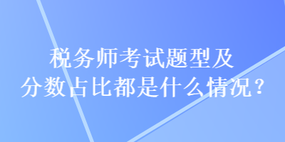 稅務(wù)師考試題型及分?jǐn)?shù)占比都是什么情況？