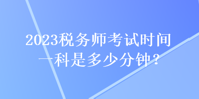 2023稅務(wù)師考試時間一科是多少分鐘？