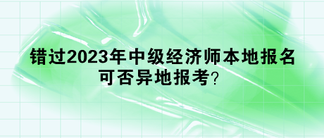 錯(cuò)過2023年中級(jí)經(jīng)濟(jì)師本地報(bào)名，可否異地報(bào)考？