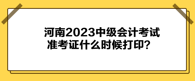 河南2023中級(jí)會(huì)計(jì)考試準(zhǔn)考證什么時(shí)候打印？