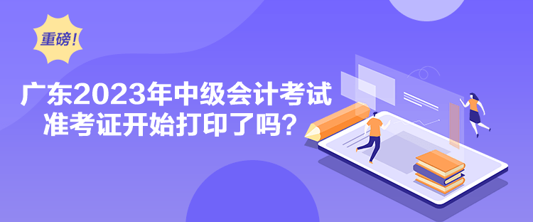 廣東2023年中級會計考試準考證開始打印了嗎？