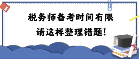 稅務(wù)師備考時間有限請這樣整理錯題！附各科目易錯題練習(xí)