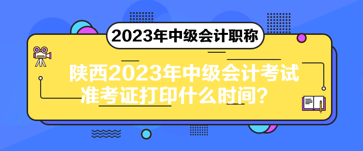 陜西2023年中級(jí)會(huì)計(jì)考試準(zhǔn)考證打印什么時(shí)間？