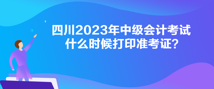 四川2023年中級(jí)會(huì)計(jì)考試什么時(shí)候打印準(zhǔn)考證？