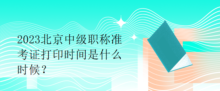 2023北京中級(jí)職稱準(zhǔn)考證打印時(shí)間是什么時(shí)候？