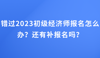 錯(cuò)過2023初級(jí)經(jīng)濟(jì)師報(bào)名怎么辦？還有補(bǔ)報(bào)名嗎？